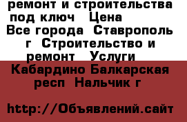 ремонт и строительства под ключ › Цена ­ 1 000 - Все города, Ставрополь г. Строительство и ремонт » Услуги   . Кабардино-Балкарская респ.,Нальчик г.